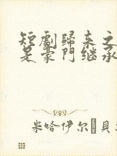 短剧归来之我爸是豪门继承人