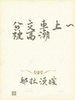 公交车上～嗯啊被高潮