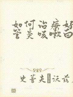 如何治疗好支气管炎咳嗽白痰