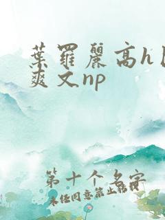 叶罗丽高h巨肉爽文np