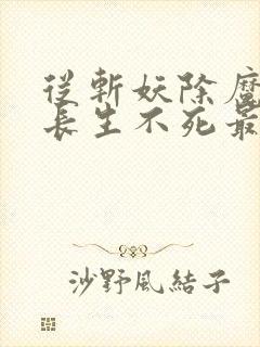 从斩妖除魔开始长生不死最新