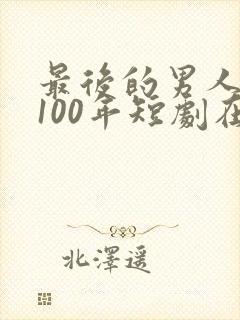 最后的男人重生100年短剧在线观看