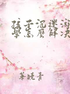 孩子沉迷游戏厌学怎么解决