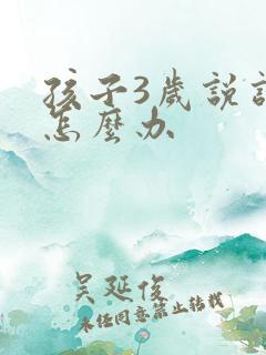 孩子3岁说话迟怎么办