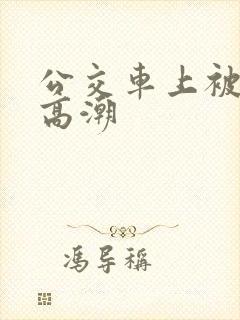 公交车上被搞到高潮