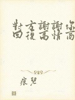 对方谢谢你怎么回复高情商的话