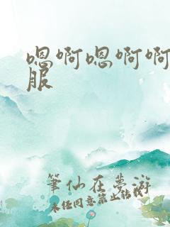 嗯啊嗯啊啊好舒服