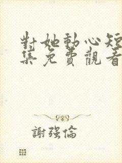 对她动心短剧全集免费观看