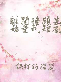 离开后顾先生开始爱我短剧免费观看