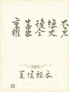 重生后绝不嫁给权臣全文免费阅读