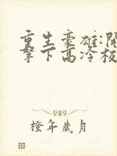 重生豪雄:开局拿下高冷校花小说