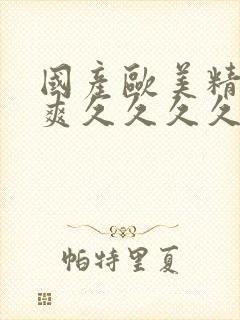 国产欧美精品爽爽久久久久久