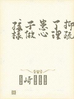 孩子患了抑郁怎样做心理疏导