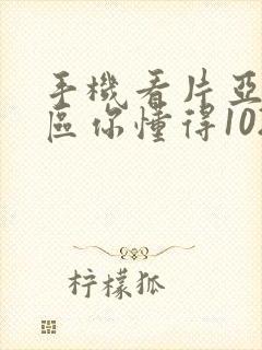 手机看片亚洲专区你懂得1024