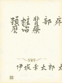 颈椎背部疼痛怎么治疗