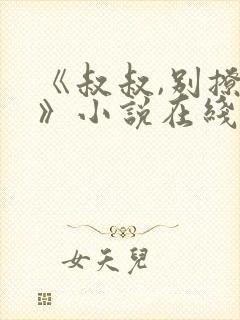 《叔叔,别撩我》小说在线阅读