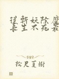 从斩妖除魔开始长生不死最新章节笔趣阁