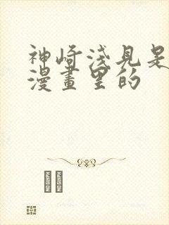 神崎浅见是哪部漫画里的