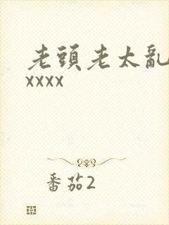 老头老太乱大交xxxx