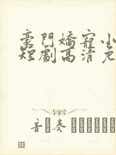豪门娇宠小甜妻短剧高清免费播放
