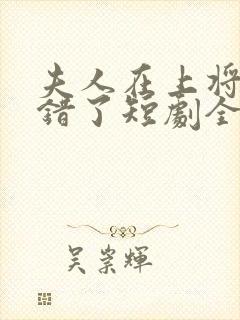 夫人在上将军知错了短剧全集