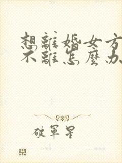 想离婚女方拖着不离怎么办