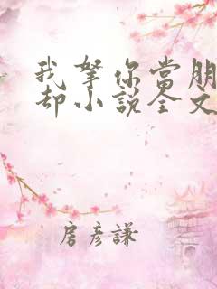 我拿你当朋友你却小说全文免费阅读