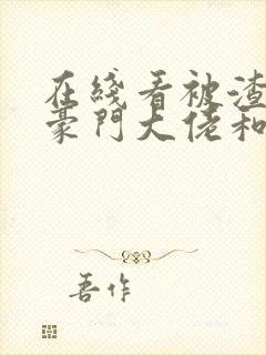 在线看被渣后,豪门大佬和我闪婚了