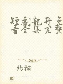 短剧龙升免费观看全集完整版