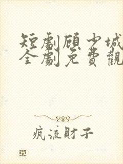 短剧顾少城江薇全剧免费观看