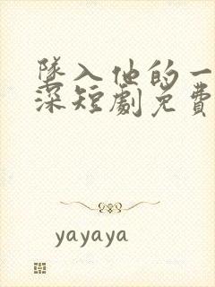 坠入他的一往情深短剧免费全集