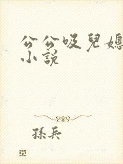 公公吸儿媳妇奶小说