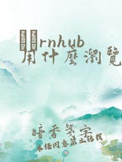 роrnhub用什么浏览器可以打开
