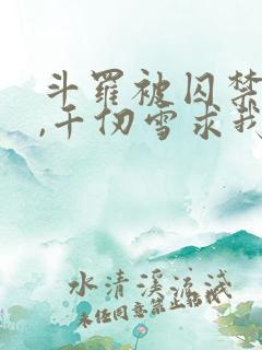 斗罗被囚禁三年,千仞雪求我出世