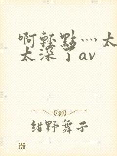 啊轻点灬太粗嗯太深了av