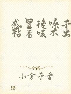 感冒后嗓子有痰粘着咳不出来咽不下去怎么办