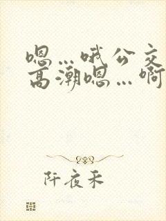 嗯…哦公交车上高潮嗯…啊