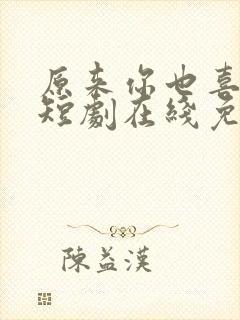 原来你也喜欢我短剧在线免费观看
