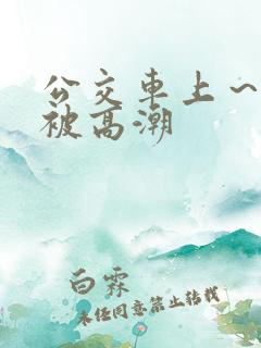公交车上～嗯啊被高潮