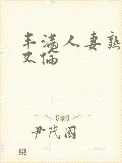 丰满人妻熟妇乱又伦