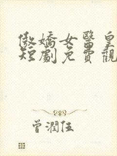 傲娇女医皇保镖短剧免费观看