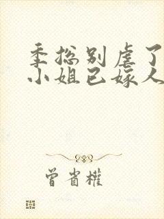 季总别虐了,舒小姐已嫁人下载全集