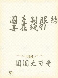 国产制服丝袜人妻在线91