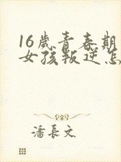 16岁青春期的女孩叛逆怎么办