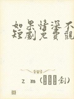 如果情深不可说短剧免费观看大结局