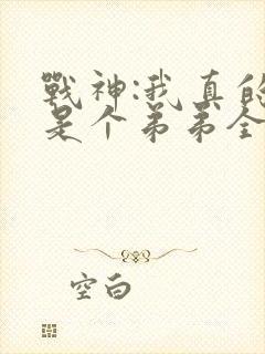 战神:我真的只是个弟弟全文阅读免费