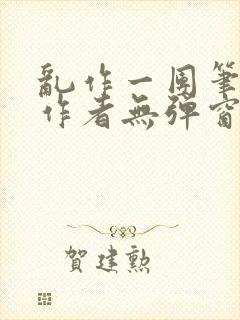 乱作一团笔趣阁作者无弹窗