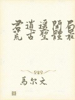 君逍遥开局签到荒古圣体最新章节阅读