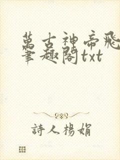 万古神帝飞天鱼笔趣阁txt