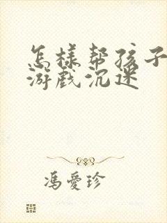 怎样帮孩子戒玩游戏沉迷
